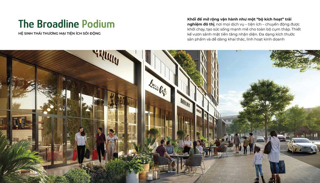 Khối đế thương mại The Broadline Podium là một hệ sinh thái dịch vụ sôi động. Khối đế được ví như một "bộ kích hoạt" trải nghiệm đô thị, tập trung các dịch vụ – tiện ích chuyên đề được chọn lọc kỹ lưỡng, phục vụ nhu cầu mua sắm, ẩm thực và giải trí đa dạng cho cư dân ngay tại chân tòa nhà.